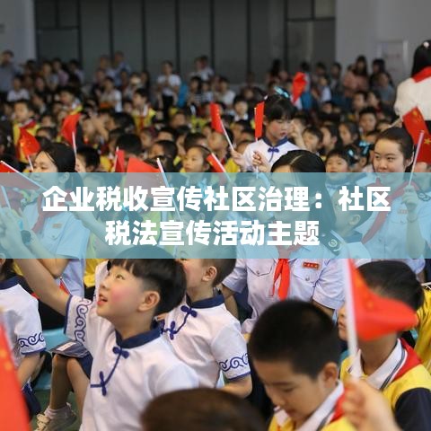 企业税收宣传社区治理：社区税法宣传活动主题 
