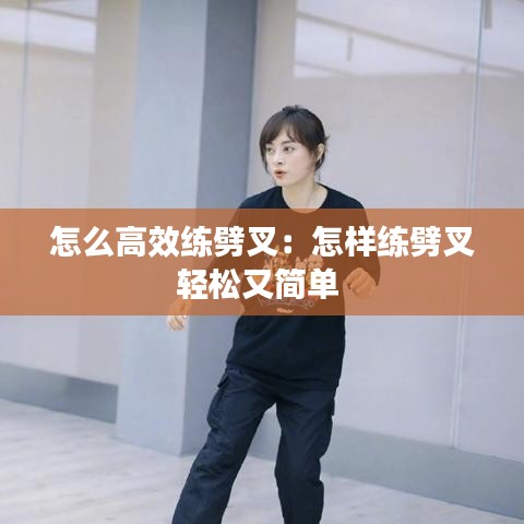 怎么高效练劈叉：怎样练劈叉轻松又简单 