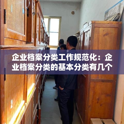 企业档案分类工作规范化：企业档案分类的基本分类有几个 