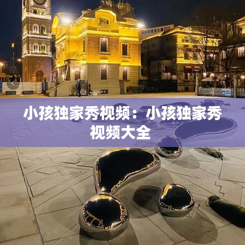 小孩独家秀视频：小孩独家秀视频大全 