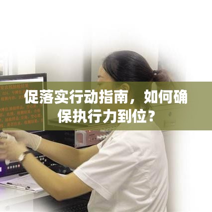 促落实行动指南，如何确保执行力到位？