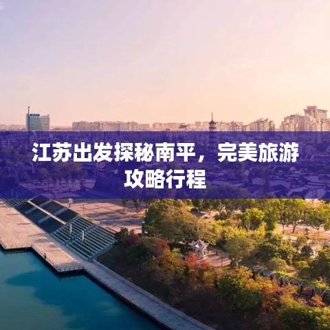 江苏出发探秘南平，完美旅游攻略行程