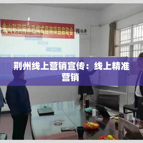 荆州线上营销宣传：线上精准营销 
