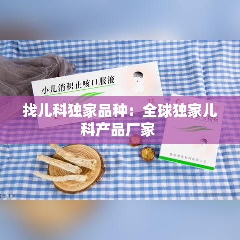 找儿科独家品种：全球独家儿科产品厂家 