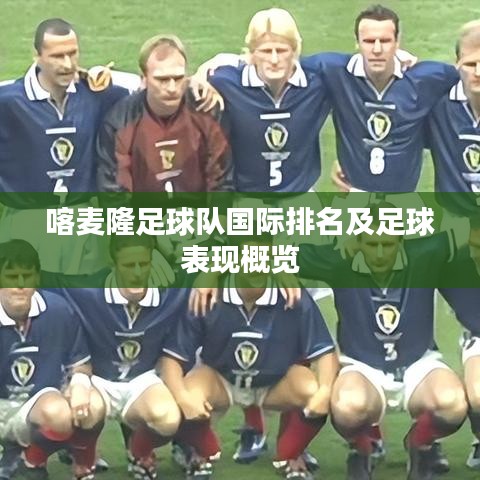 喀麦隆足球队国际排名及足球表现概览