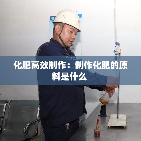 化肥高效制作：制作化肥的原料是什么 