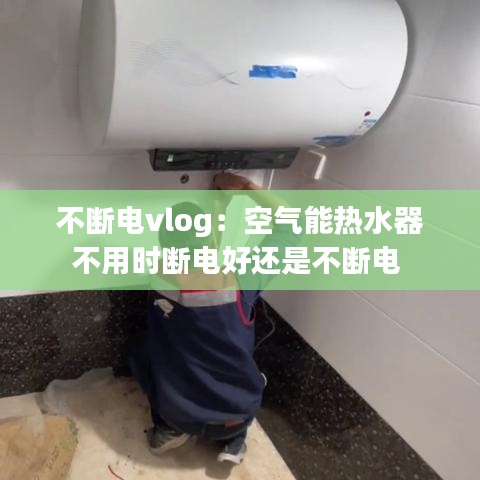 不断电vlog：空气能热水器不用时断电好还是不断电 