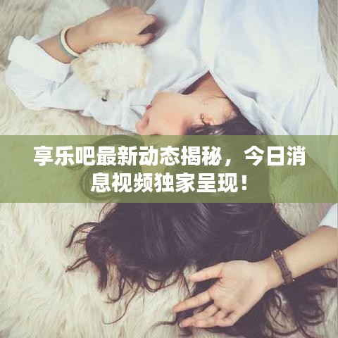 享乐吧最新动态揭秘，今日消息视频独家呈现！