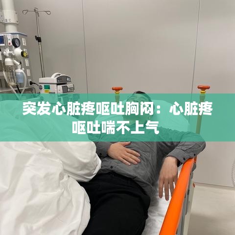 突发心脏疼呕吐胸闷：心脏疼呕吐喘不上气 