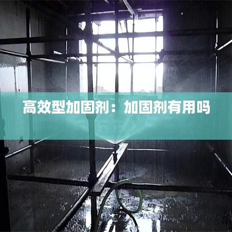 高效型加固剂：加固剂有用吗 