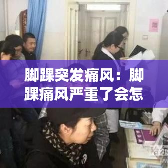 脚踝突发痛风：脚踝痛风严重了会怎么样 
