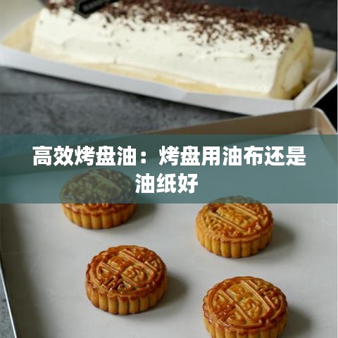 高效烤盘油：烤盘用油布还是油纸好 