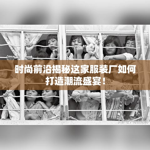时尚前沿揭秘这家服装厂如何打造潮流盛宴！