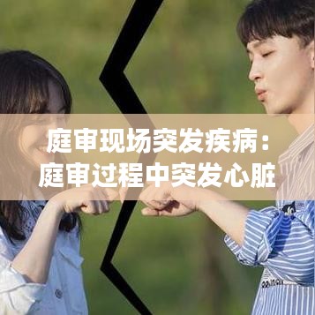 庭审现场突发疾病：庭审过程中突发心脏病 