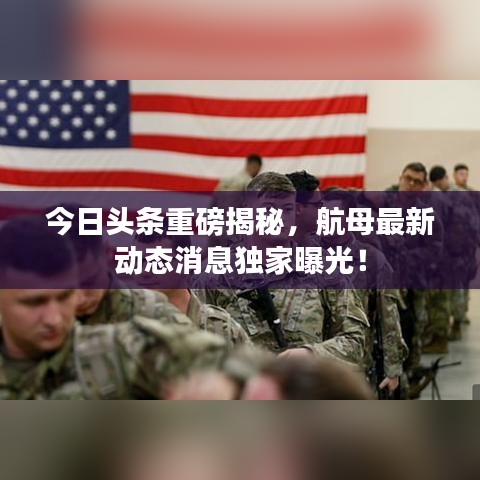 今日头条重磅揭秘，航母最新动态消息独家曝光！