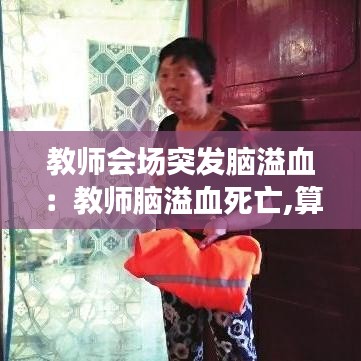 教师会场突发脑溢血：教师脑溢血死亡,算工伤吗 