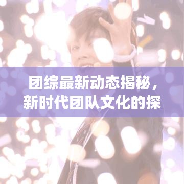 团综最新动态揭秘，新时代团队文化的探索与发展