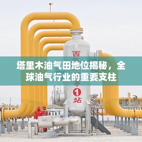 塔里木油气田地位揭秘，全球油气行业的重要支柱