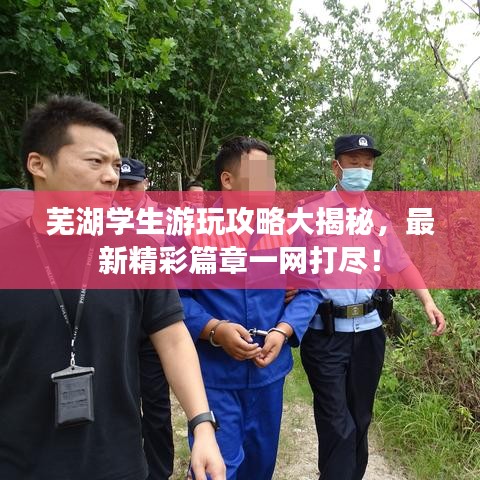 芜湖学生游玩攻略大揭秘，最新精彩篇章一网打尽！