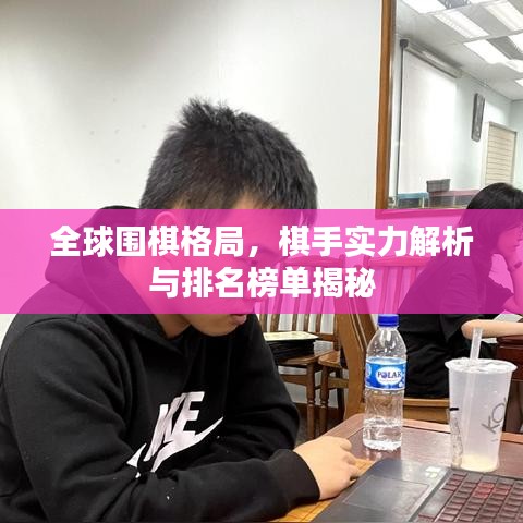 全球围棋格局，棋手实力解析与排名榜单揭秘