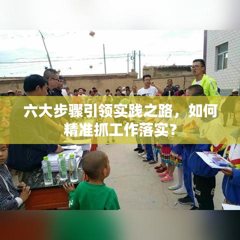 六大步骤引领实践之路，如何精准抓工作落实？