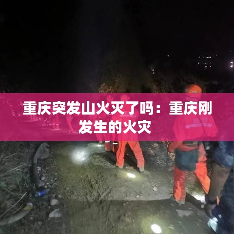 重庆突发山火灭了吗：重庆刚发生的火灾 