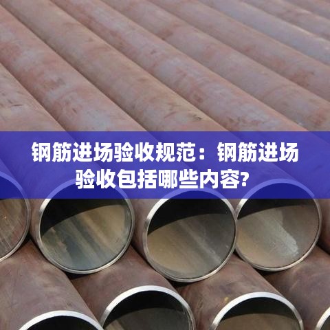 钢筋进场验收规范：钢筋进场验收包括哪些内容? 