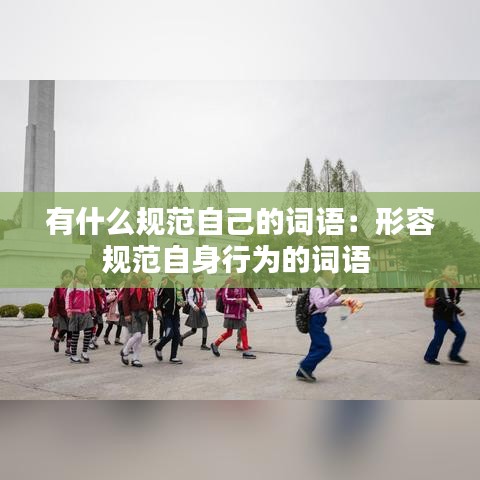 有什么规范自己的词语：形容规范自身行为的词语 