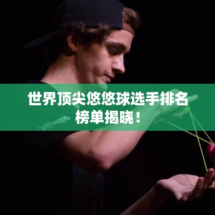 世界顶尖悠悠球选手排名榜单揭晓！