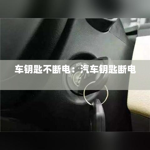 车钥匙不断电：汽车钥匙断电 