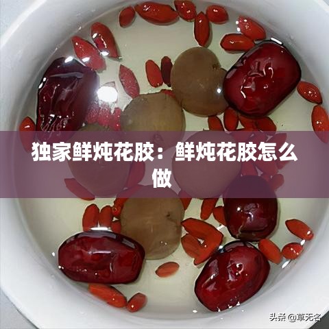 独家鲜炖花胶：鲜炖花胶怎么做 
