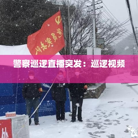 警察巡逻直播突发：巡逻视频 