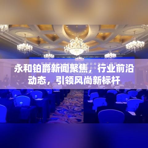 永和铂爵新闻聚焦，行业前沿动态，引领风尚新标杆