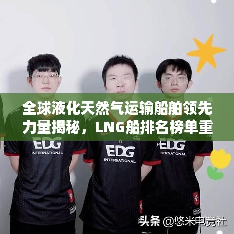 全球液化天然气运输船舶领先力量揭秘，LNG船排名榜单重磅出炉！