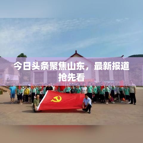 今日头条聚焦山东，最新报道抢先看