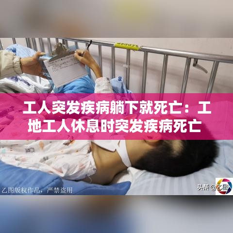 工人突发疾病躺下就死亡：工地工人休息时突发疾病死亡 