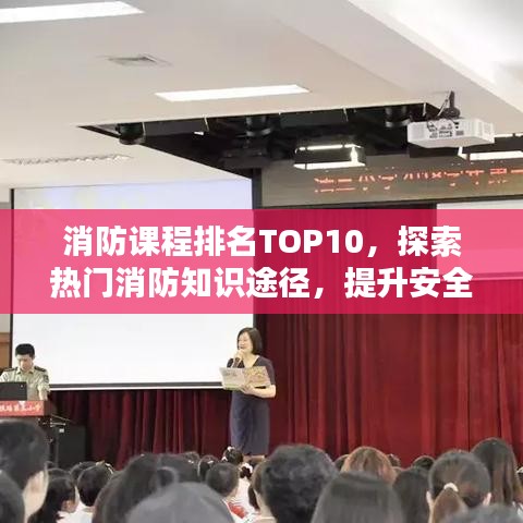 消防课程排名TOP10，探索热门消防知识途径，提升安全意识！