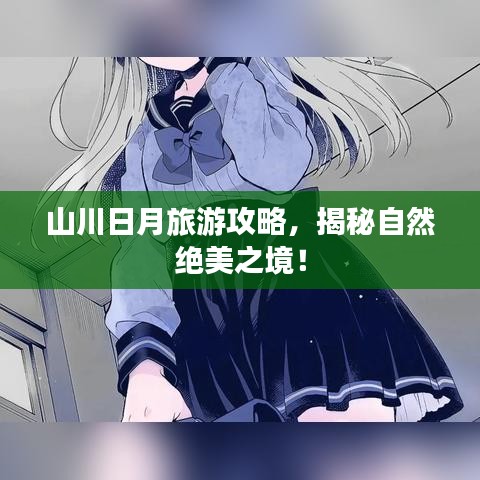 山川日月旅游攻略，揭秘自然绝美之境！