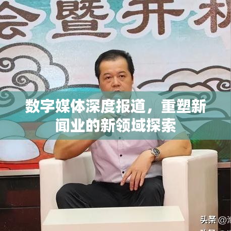 数字媒体深度报道，重塑新闻业的新领域探索
