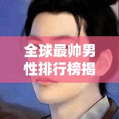 全球最帅男性排行榜揭晓，探索2019美男世界排名之美