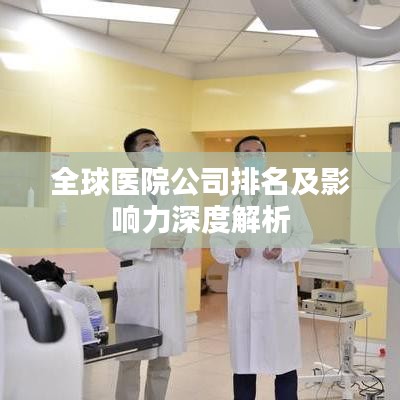全球医院公司排名及影响力深度解析