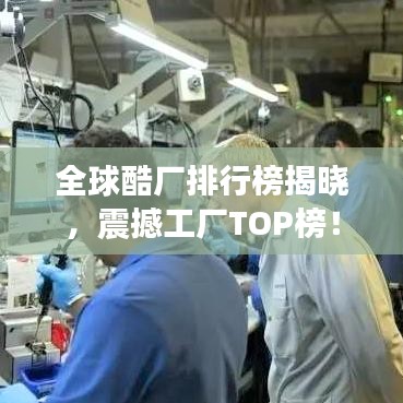 全球酷厂排行榜揭晓，震撼工厂TOP榜！