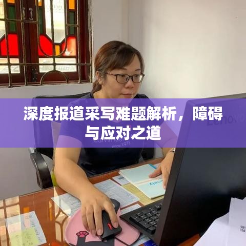 深度报道采写难题解析，障碍与应对之道