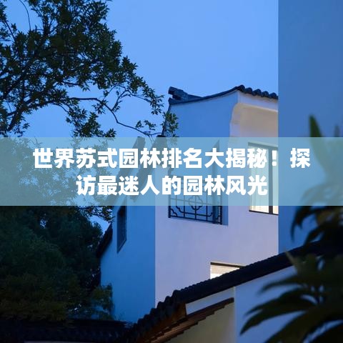 世界苏式园林排名大揭秘！探访最迷人的园林风光