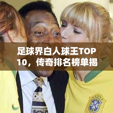 足球界白人球王TOP10，传奇排名榜单揭晓