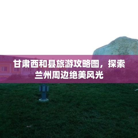 甘肃西和县旅游攻略图，探索兰州周边绝美风光