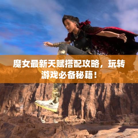 魔女最新天赋搭配攻略，玩转游戏必备秘籍！