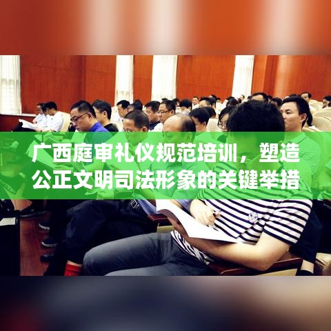 广西庭审礼仪规范培训，塑造公正文明司法形象的关键举措