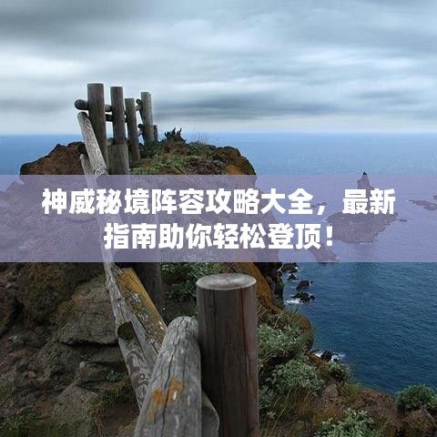 神威秘境阵容攻略大全，最新指南助你轻松登顶！