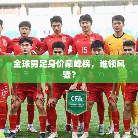 全球男足身价巅峰榜，谁领风骚？